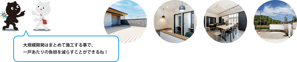 大規模開発はまとめて施工する事で、一戸あたりの負担を減らすことができるね！