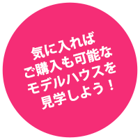 気に入ればご購入も可能なモデルハウスを見学しよう！